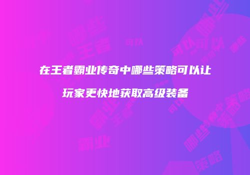 在王者霸业传奇中哪些策略可以让玩家更快地获取高级装备