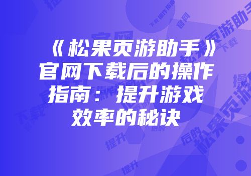 《松果页游助手》官网下载后的操作指南:提升游戏效率的秘诀