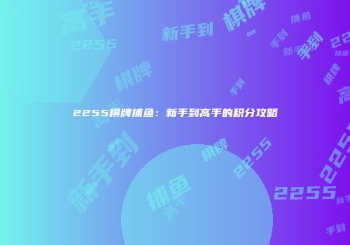 2255棋牌捕鱼：新手到高手的积分攻略