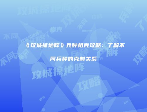 《攻城掠地阵》兵种相克攻略：了解不同兵种的克制关系