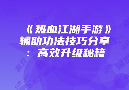 《热血江湖手游》辅助功法技巧分享：高效升级秘籍