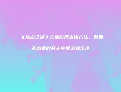 《热血江湖》充值时间查询方法：避免不必要的开支享受游戏乐趣
