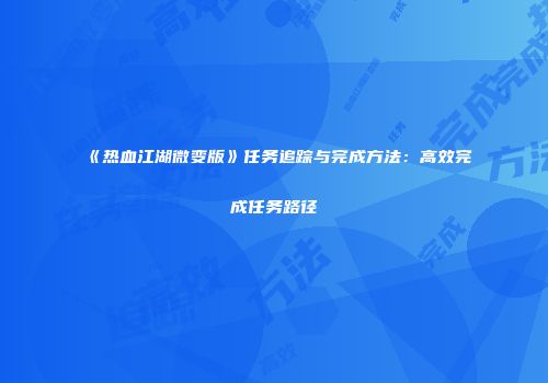 《热血江湖微变版》任务追踪与完成方法:高效完成任务路径