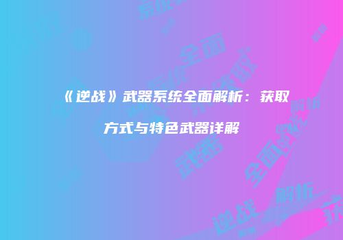 《逆战》武器系统全面解析：获取方式与特色武器详解