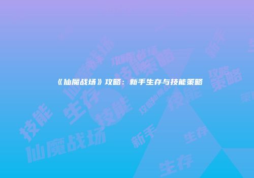 《仙魔战场》攻略：新手生存与技能策略