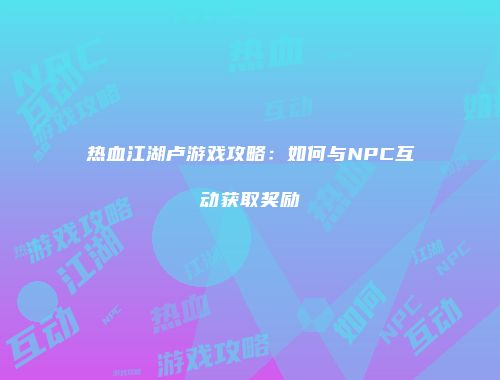 热血江湖卢游戏攻略：如何与NPC互动获取奖励