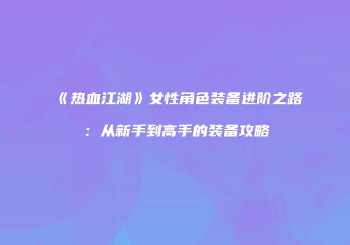 《热血江湖》女性角色装备进阶之路：从新手到高手的装备攻略