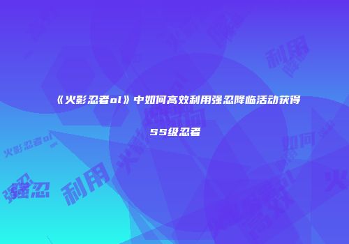 《火影忍者ol》中如何高效利用强忍降临活动获得SS级忍者
