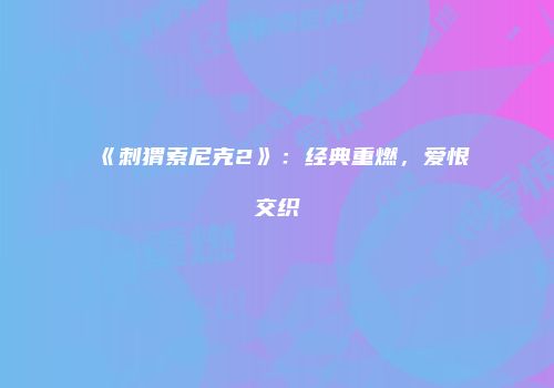 《刺猬索尼克2》：经典重燃，爱恨交织