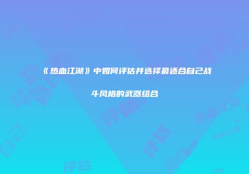 《热血江湖》中如何评估并选择最适合自己战斗风格的武器组合