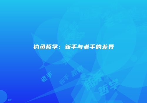 钓鱼哲学：新手与老手的差异