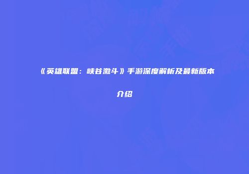 《英雄联盟：峡谷激斗》手游深度解析及最新版本介绍