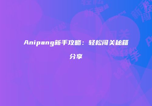 Anipang新手攻略：轻松闯关秘籍分享