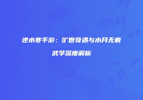 逆水寒手游：旷世奇遇与水月无痕武学深度解析