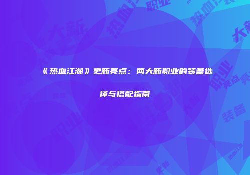 《热血江湖》更新亮点:两大新职业的装备选择与搭配指南