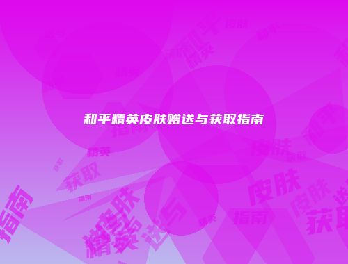 和平精英皮肤赠送与获取指南