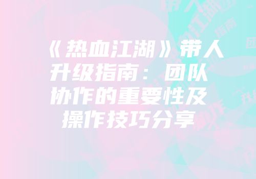 《热血江湖》带人升级指南：团队协作的重要性及操作技巧分享