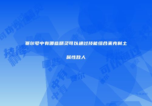 赛尔号中有哪些精灵可以通过技能组合来克制土属性敌人