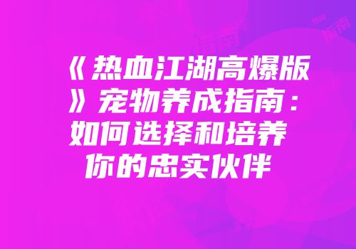《热血江湖高爆版》宠物养成指南：如何选择和培养你的忠实伙伴