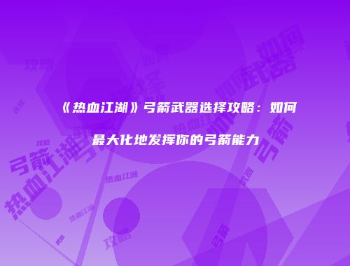 《热血江湖》弓箭武器选择攻略：如何最大化地发挥你的弓箭能力