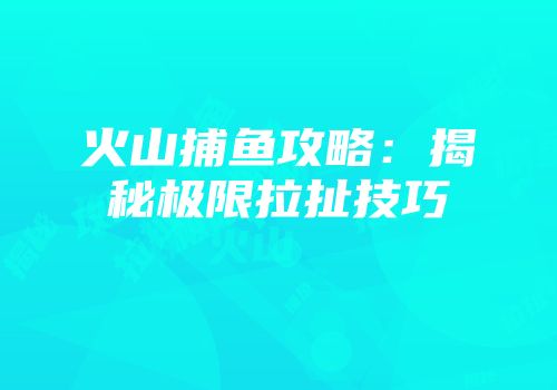 火山捕鱼攻略：揭秘极限拉扯技巧