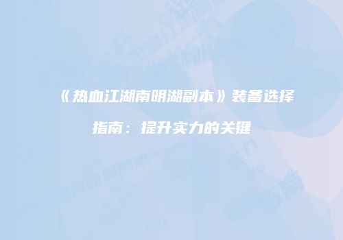 《热血江湖南明湖副本》装备选择指南：提升实力的关键