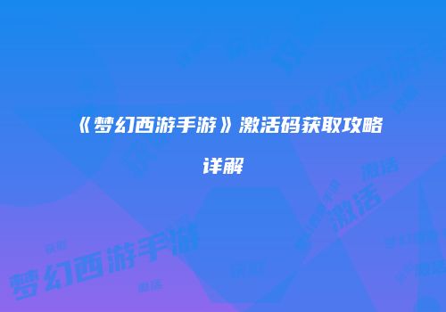 《梦幻西游手游》激活码获取攻略详解