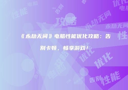 《永劫无间》电脑性能优化攻略：告别卡顿，畅享游戏！