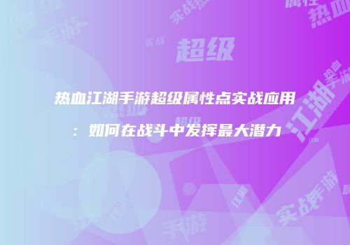 热血江湖手游超级属性点实战应用：如何在战斗中发挥最大潜力