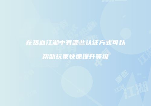 在热血江湖中有哪些认证方式可以帮助玩家快速提升等级
