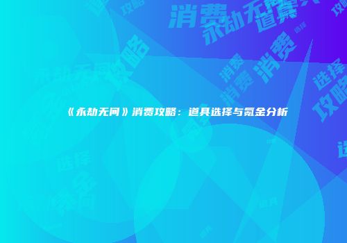 《永劫无间》消费攻略：道具选择与氪金分析