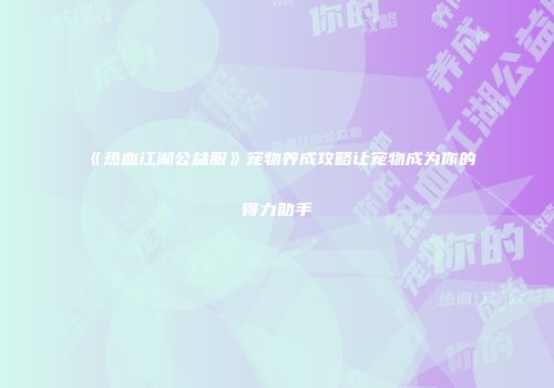 《热血江湖公益服》宠物养成攻略让宠物成为你的得力助手