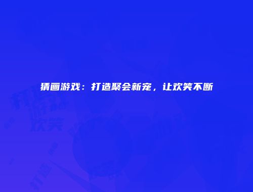 猜画游戏：打造聚会新宠，让欢笑不断