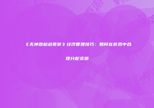 《无神器枪战页游》经济管理技巧：如何在游戏中合理分配资源