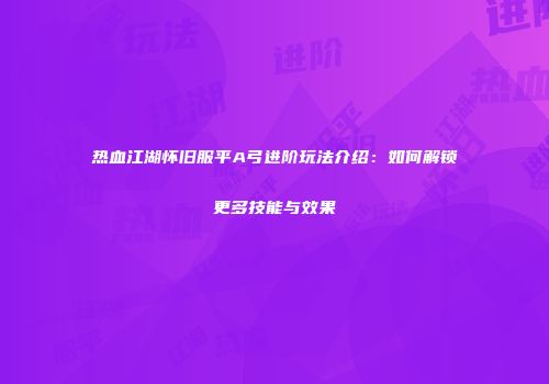 热血江湖怀旧服平A弓进阶玩法介绍：如何解锁更多技能与效果