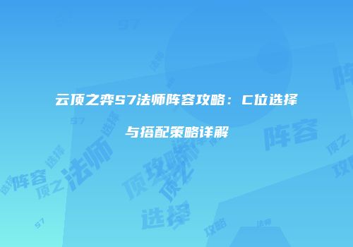 云顶之弈S7法师阵容攻略：C位选择与搭配策略详解