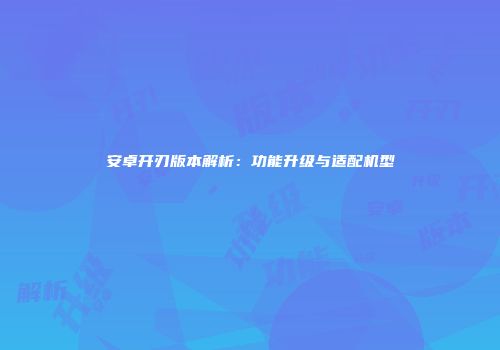 安卓开刃版本解析：功能升级与适配机型