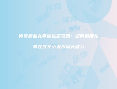 传奇霸业龙甲属性图攻略：如何利用龙甲在战斗中发挥最大威力