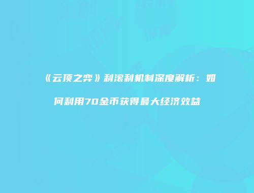 《云顶之弈》利滚利机制深度解析：如何利用70金币获得最大经济效益