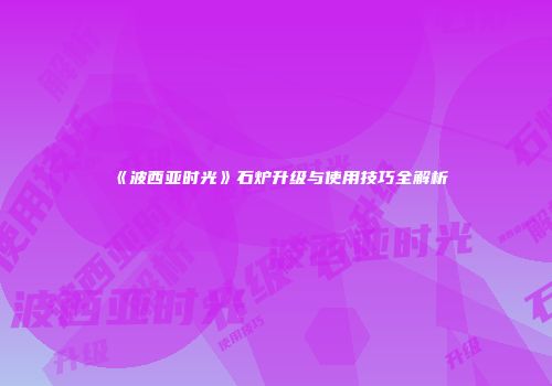《波西亚时光》石炉升级与使用技巧全解析