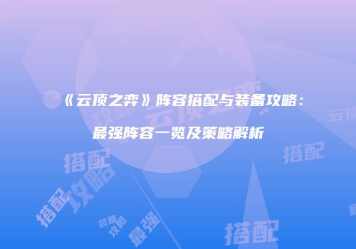 《云顶之弈》阵容搭配与装备攻略：最强阵容一览及策略解析