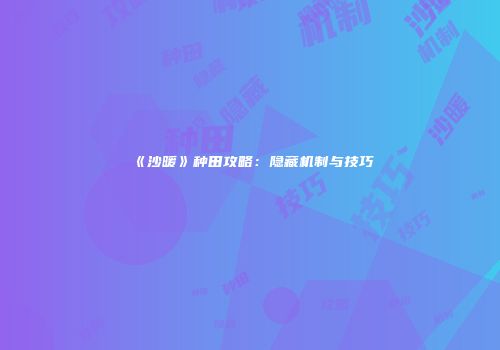 《沙暖》种田攻略：隐藏机制与技巧