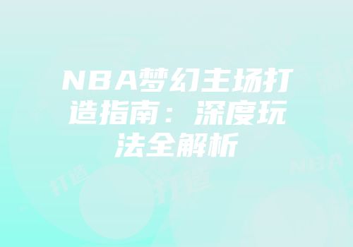 NBA梦幻主场打造指南：深度玩法全解析