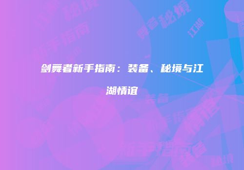 剑舞者新手指南：装备、秘境与江湖情谊