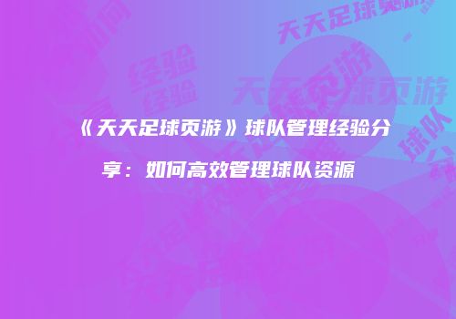 《天天足球页游》球队管理经验分享：如何高效管理球队资源