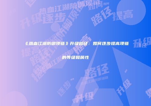 《热血江湖防御项链》升级路径：如何逐步提高项链的等级和属性