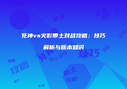 死神vs火影带土对战攻略：技巧解析与版本知识
