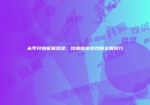 从零开始征服琉球：攻城掠地游戏的实用技巧