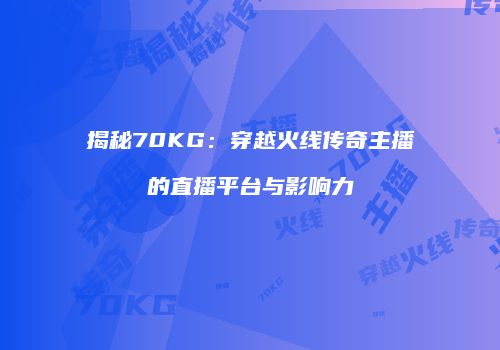 揭秘70KG：穿越火线传奇主播的直播平台与影响力