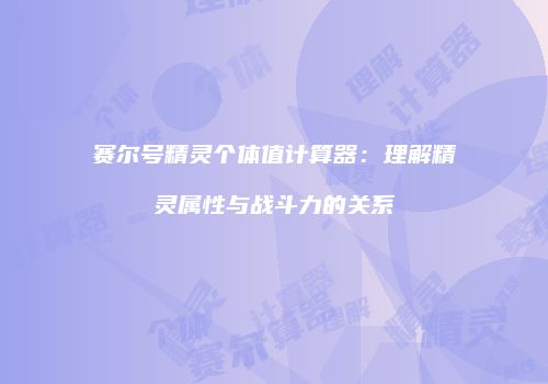 赛尔号精灵个体值计算器：理解精灵属性与战斗力的关系